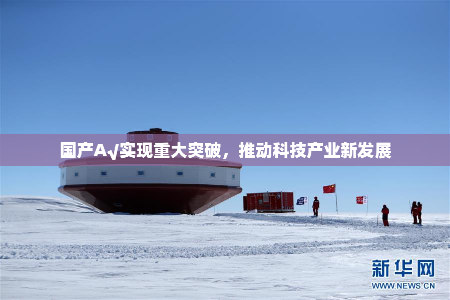 国产A√实现重大突破，推动科技产业新发展
