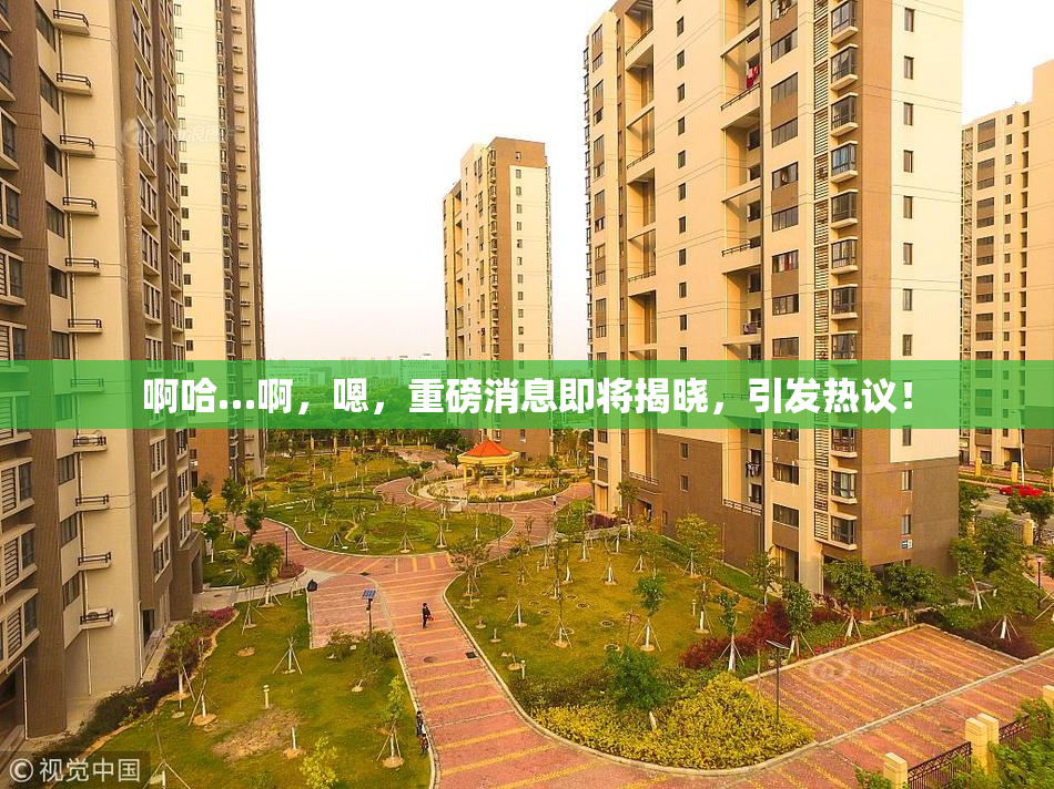 啊哈…啊，嗯，重磅消息即将揭晓，引发热议！