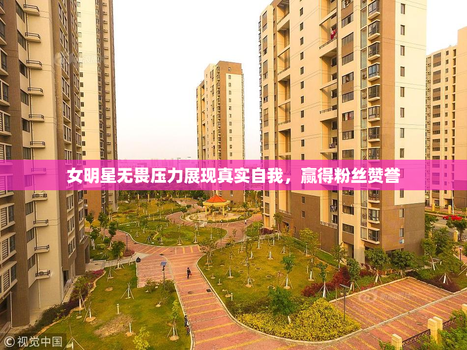 女明星无畏压力展现真实自我，赢得粉丝赞誉