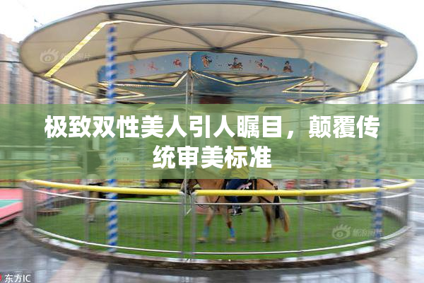 极致双性美人引人瞩目，颠覆传统审美标准