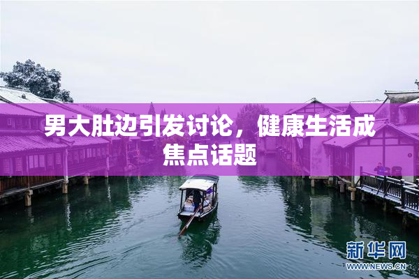 男大肚边引发讨论，健康生活成焦点话题