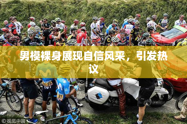 男模裸身展现自信风采，引发热议