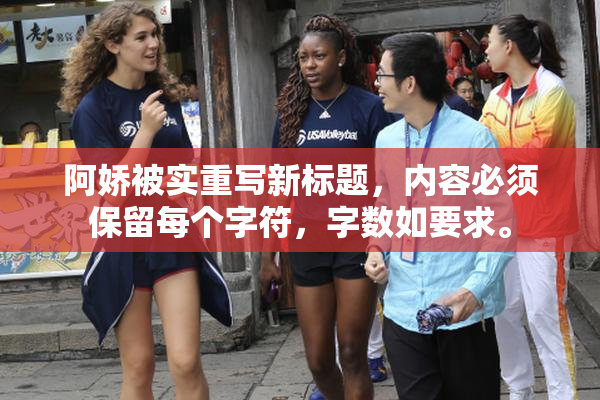 阿娇被实重写新标题，内容必须保留每个字符，字数如要求。