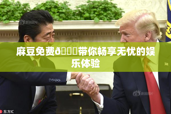 麻豆免费🔞带你畅享无忧的娱乐体验