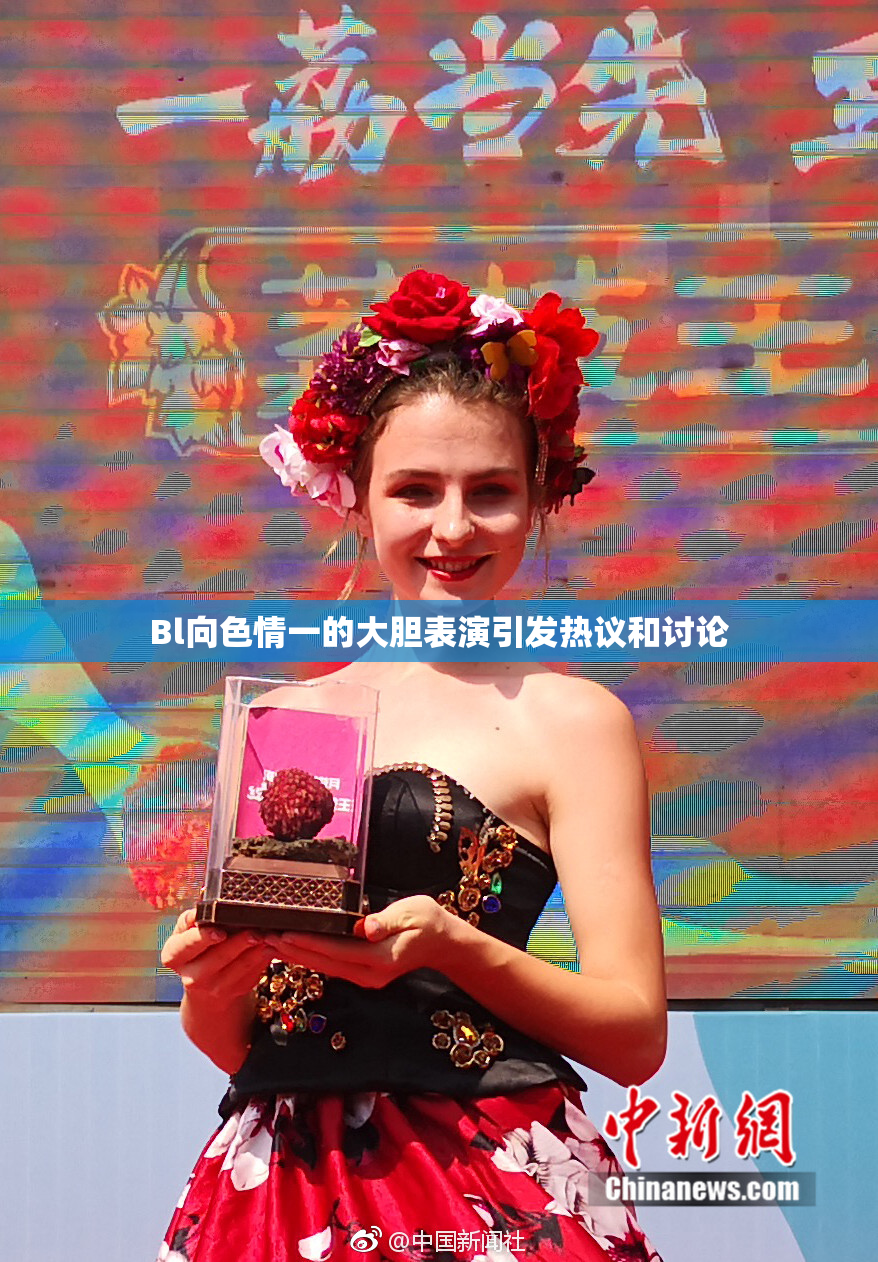 Bl向色情一的大胆表演引发热议和讨论