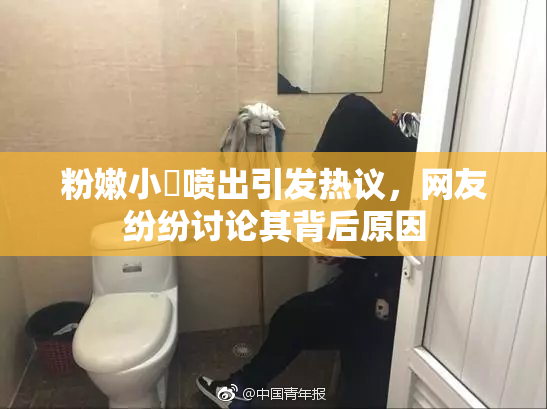 粉嫩小泬喷出引发热议，网友纷纷讨论其背后原因