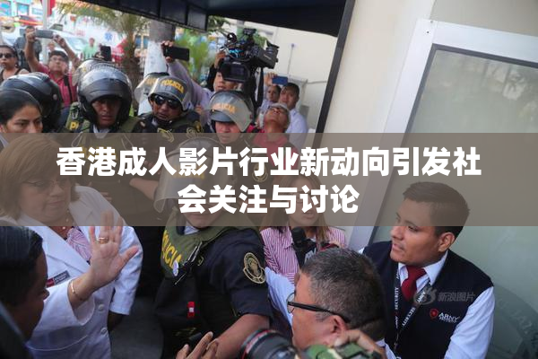 香港成人影片行业新动向引发社会关注与讨论