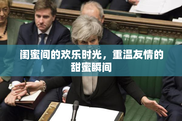 闺蜜间的欢乐时光，重温友情的甜蜜瞬间