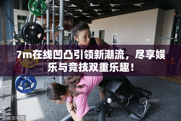 7m在线凹凸引领新潮流，尽享娱乐与竞技双重乐趣！