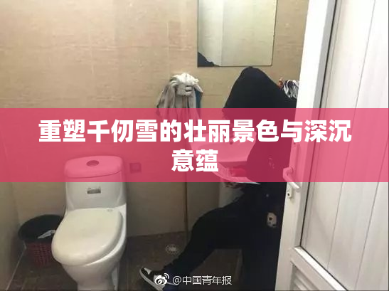 重塑千仞雪的壮丽景色与深沉意蕴