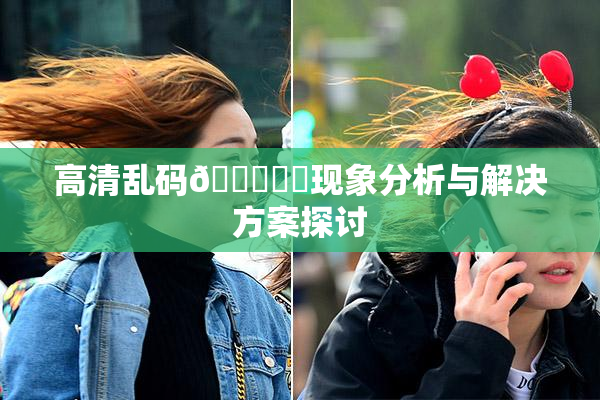 高清乱码🔞❌‌现象分析与解决方案探讨