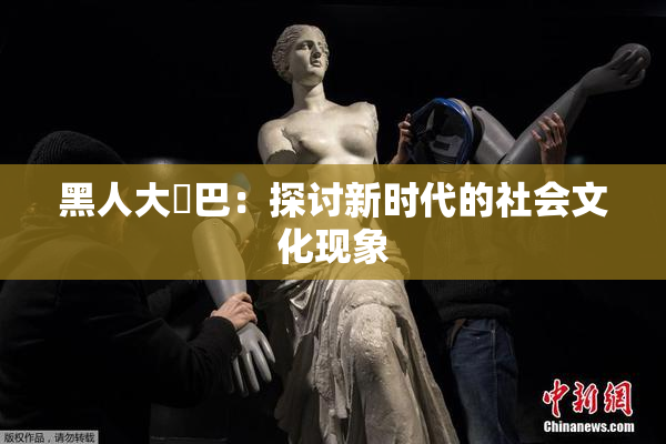 黑人大鷄巴：探讨新时代的社会文化现象