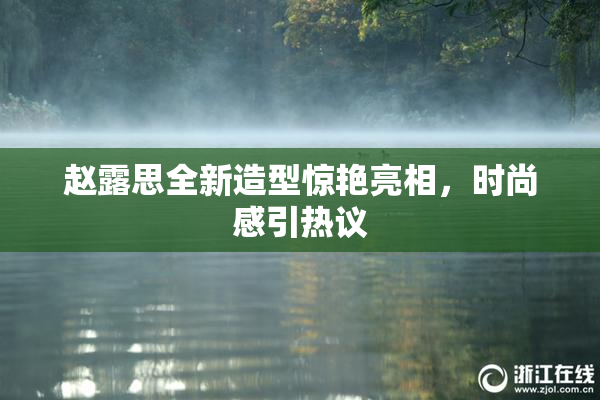 赵露思全新造型惊艳亮相，时尚感引热议