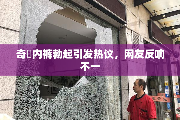 奇犽内裤勃起引发热议，网友反响不一