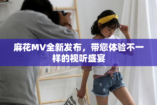 麻花MV全新发布，带您体验不一样的视听盛宴
