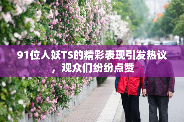 91位人妖TS的精彩表现引发热议，观众们纷纷点赞