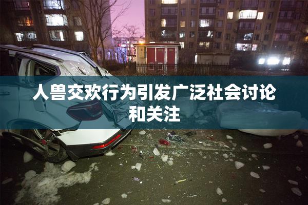 人兽交欢行为引发广泛社会讨论和关注