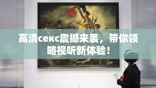 高清ceкс震撼来袭，带你领略视听新体验！