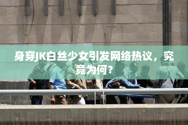 身穿JK白丝少女引发网络热议，究竟为何？