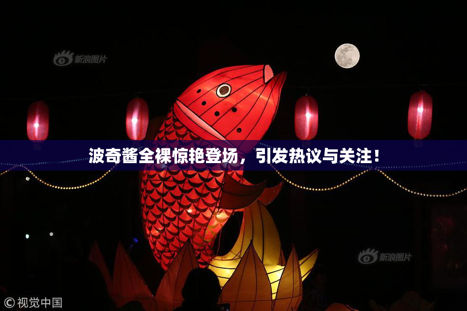 波奇酱全裸惊艳登场，引发热议与关注！