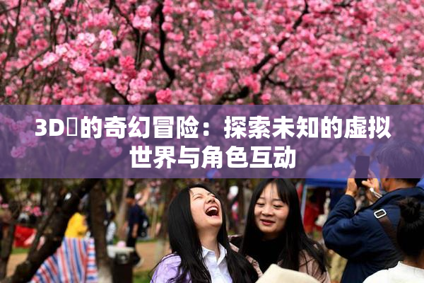 3D姉的奇幻冒险：探索未知的虚拟世界与角色互动