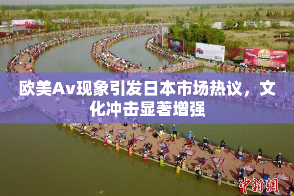 欧美Av现象引发日本市场热议，文化冲击显著增强