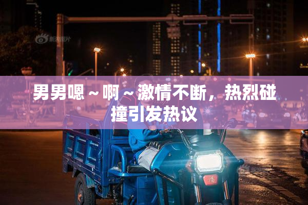 男男嗯～啊～激情不断，热烈碰撞引发热议