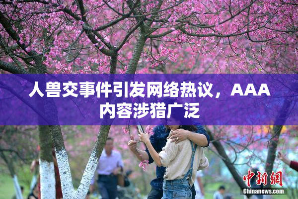 人兽交事件引发网络热议，AAA内容涉猎广泛