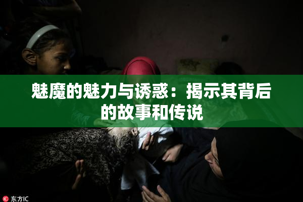 魅魔的魅力与诱惑：揭示其背后的故事和传说