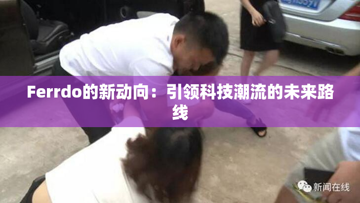 Ferrdo的新动向：引领科技潮流的未来路线