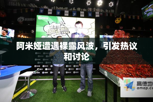 阿米娅遭遇裸露风波，引发热议和讨论