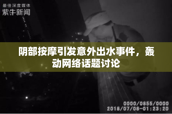 阴部按摩引发意外出水事件，轰动网络话题讨论