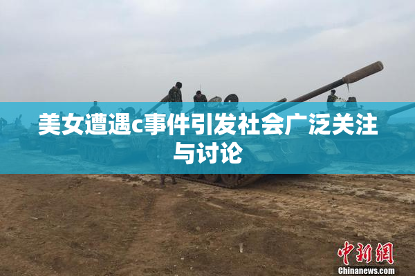 美女遭遇c事件引发社会广泛关注与讨论