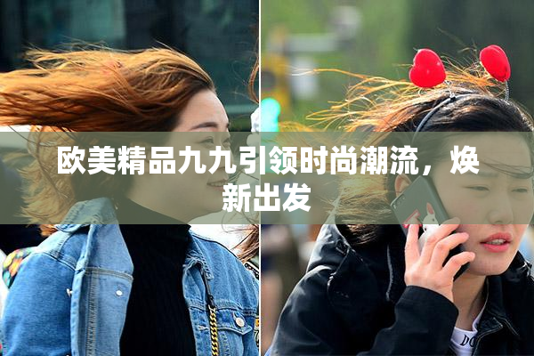 欧美精品九九引领时尚潮流，焕新出发