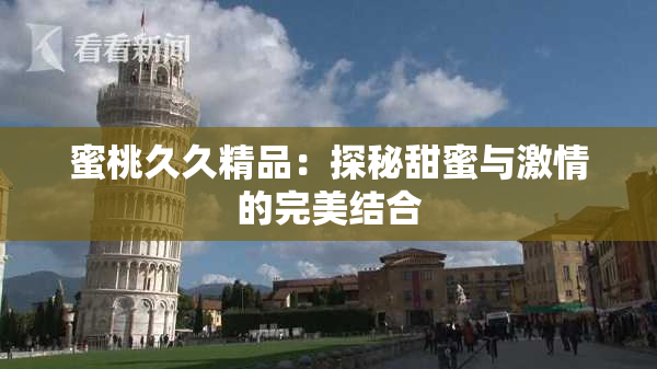 蜜桃久久精品：探秘甜蜜与激情的完美结合