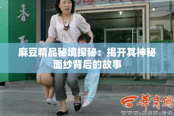 麻豆精品秘境探秘：揭开其神秘面纱背后的故事