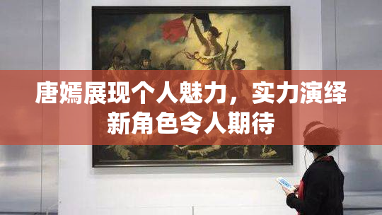 唐嫣展现个人魅力，实力演绎新角色令人期待