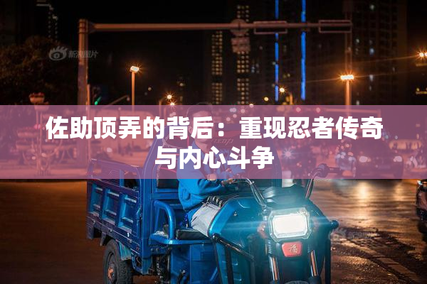 佐助顶弄的背后：重现忍者传奇与内心斗争