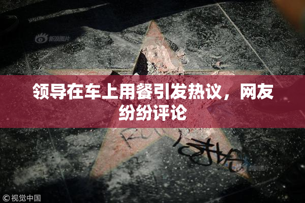领导在车上用餐引发热议，网友纷纷评论
