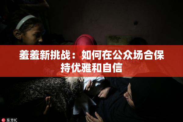 羞羞新挑战：如何在公众场合保持优雅和自信