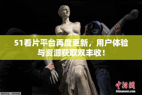 51看片平台再度更新，用户体验与资源获取双丰收！