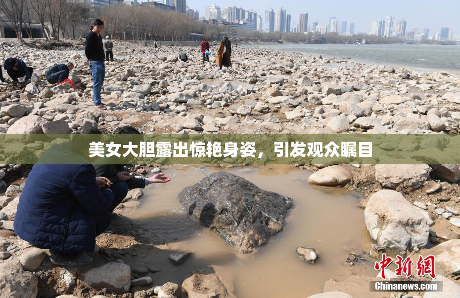 美女大胆露出惊艳身姿，引发观众瞩目