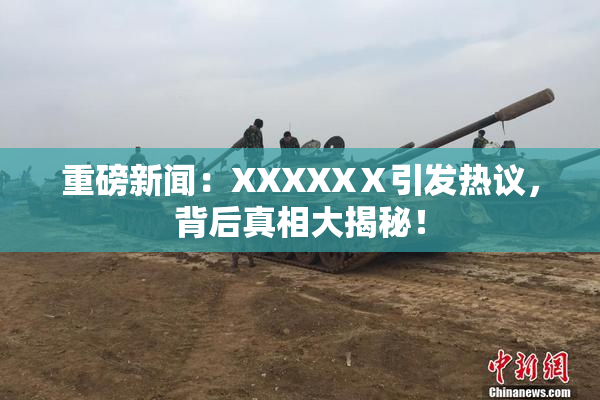 重磅新闻：XXXXXⅩ引发热议，背后真相大揭秘！