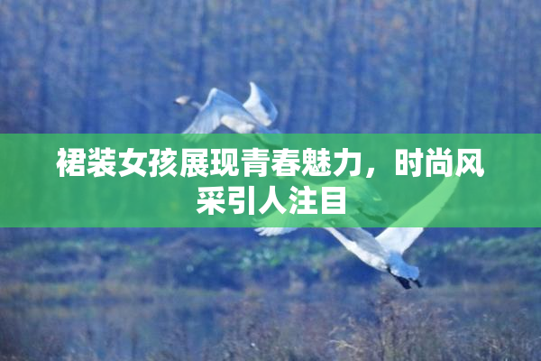 裙装女孩展现青春魅力，时尚风采引人注目