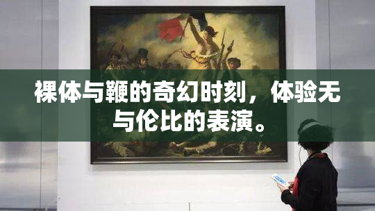 裸体与鞭的奇幻时刻，体验无与伦比的表演。