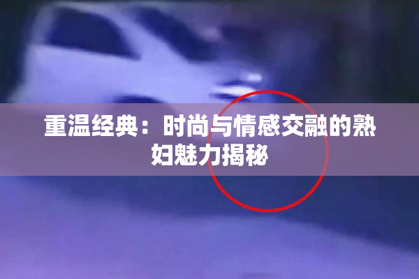 重温经典：时尚与情感交融的熟妇魅力揭秘
