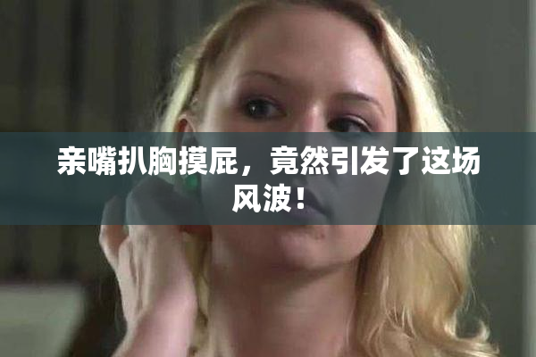 亲嘴扒胸摸屁，竟然引发了这场风波！