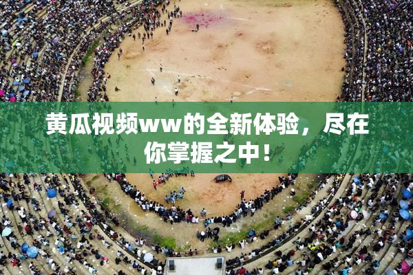 黄瓜视频ww的全新体验，尽在你掌握之中！