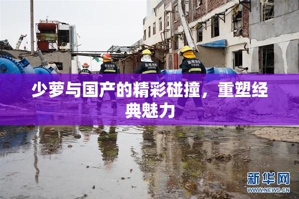 少萝与国产的精彩碰撞，重塑经典魅力