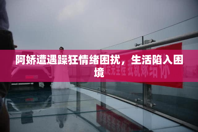 阿娇遭遇躁狂情绪困扰，生活陷入困境